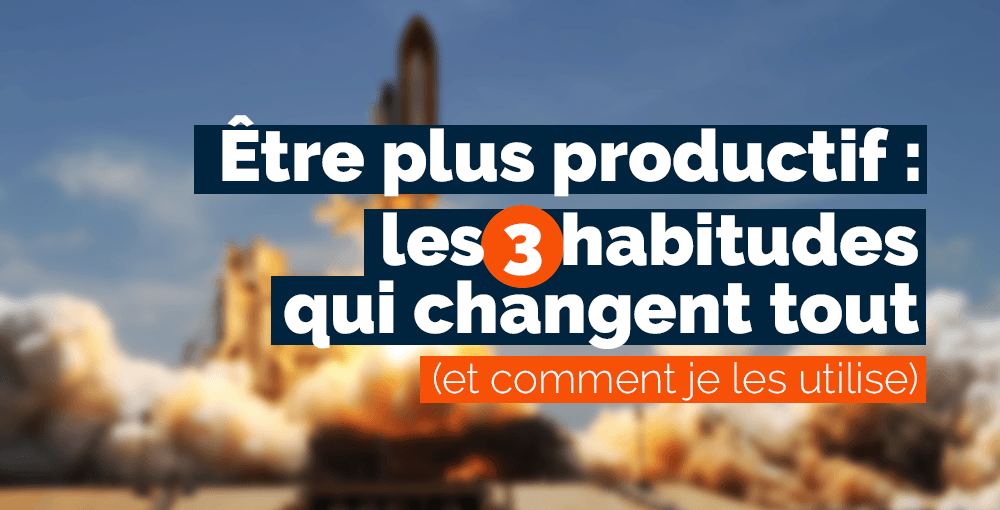 Être plus productif : les 3 habitudes qui changent tout (et comment je les utilise)